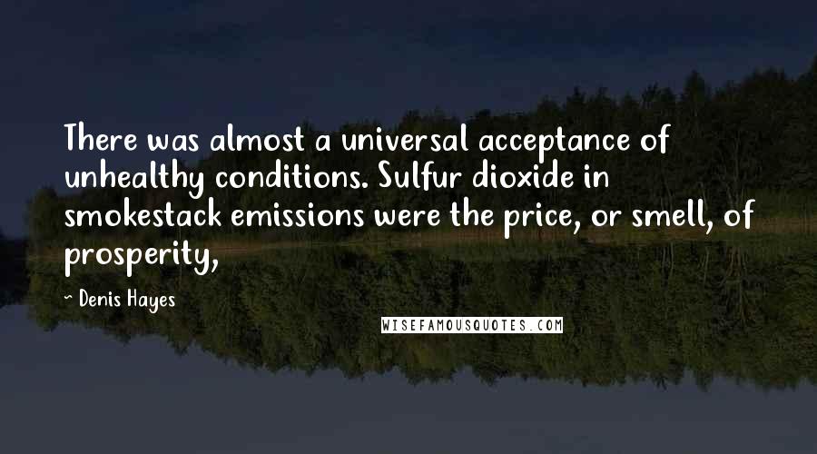 Denis Hayes Quotes: There was almost a universal acceptance of unhealthy conditions. Sulfur dioxide in smokestack emissions were the price, or smell, of prosperity,