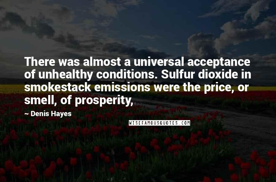 Denis Hayes Quotes: There was almost a universal acceptance of unhealthy conditions. Sulfur dioxide in smokestack emissions were the price, or smell, of prosperity,