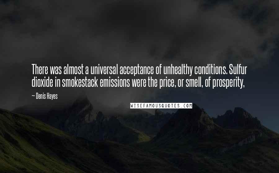 Denis Hayes Quotes: There was almost a universal acceptance of unhealthy conditions. Sulfur dioxide in smokestack emissions were the price, or smell, of prosperity,