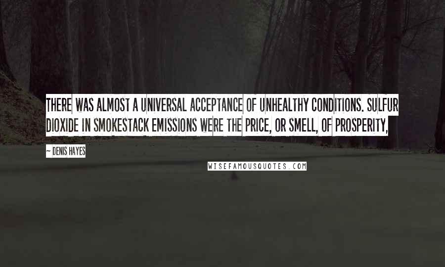 Denis Hayes Quotes: There was almost a universal acceptance of unhealthy conditions. Sulfur dioxide in smokestack emissions were the price, or smell, of prosperity,