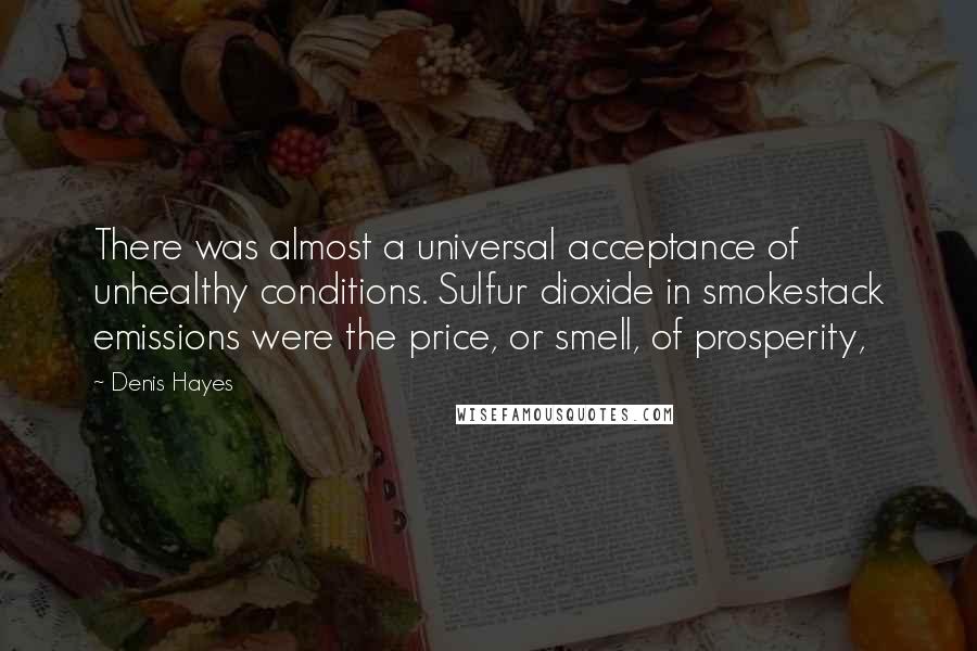 Denis Hayes Quotes: There was almost a universal acceptance of unhealthy conditions. Sulfur dioxide in smokestack emissions were the price, or smell, of prosperity,