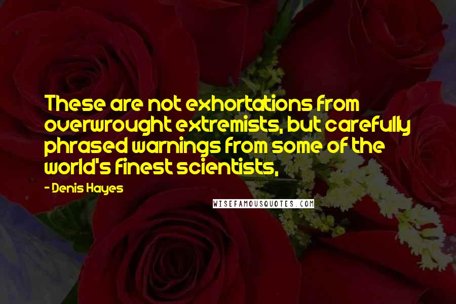Denis Hayes Quotes: These are not exhortations from overwrought extremists, but carefully phrased warnings from some of the world's finest scientists,