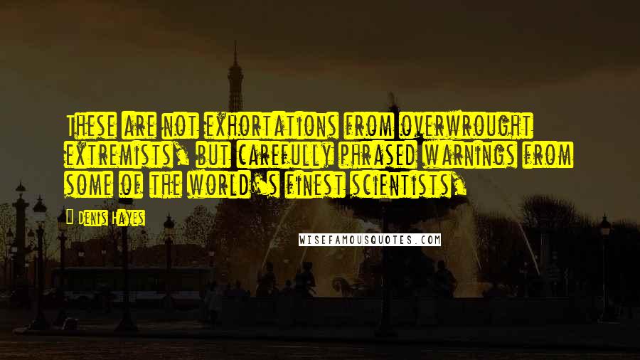 Denis Hayes Quotes: These are not exhortations from overwrought extremists, but carefully phrased warnings from some of the world's finest scientists,