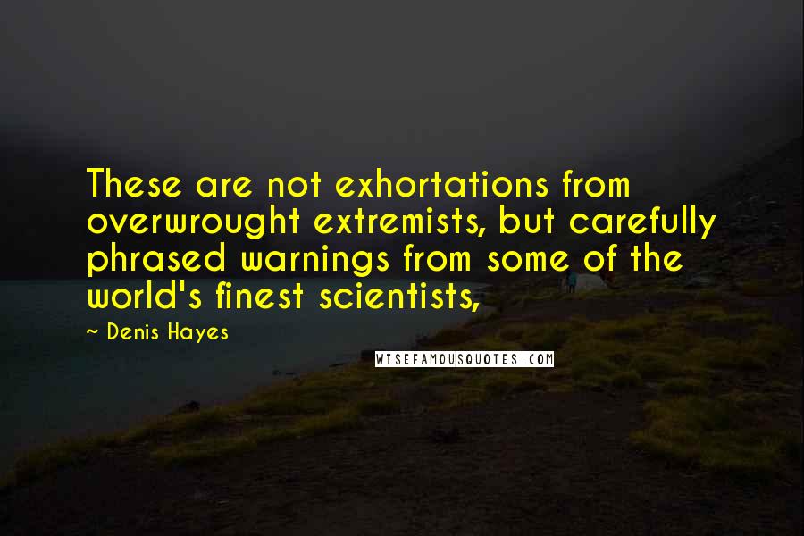 Denis Hayes Quotes: These are not exhortations from overwrought extremists, but carefully phrased warnings from some of the world's finest scientists,