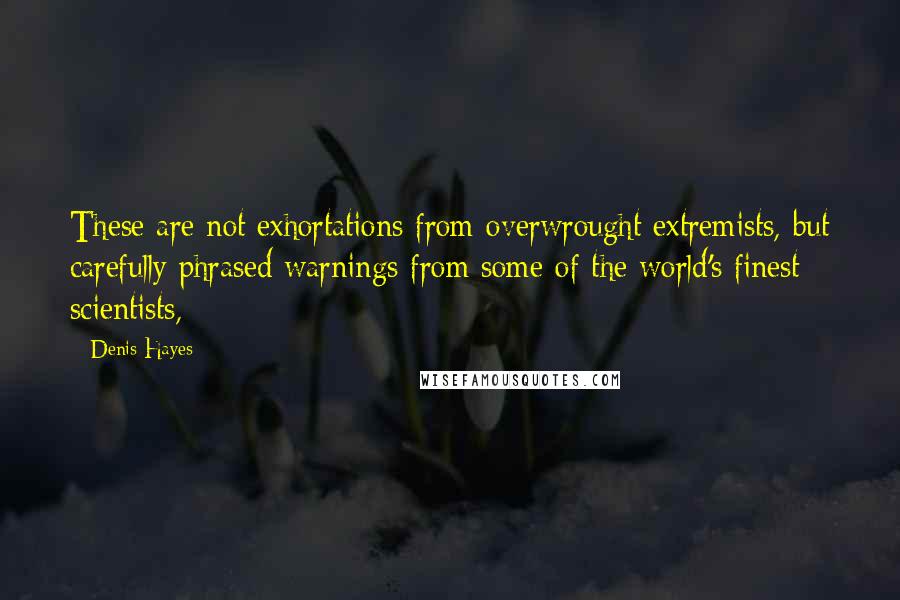 Denis Hayes Quotes: These are not exhortations from overwrought extremists, but carefully phrased warnings from some of the world's finest scientists,