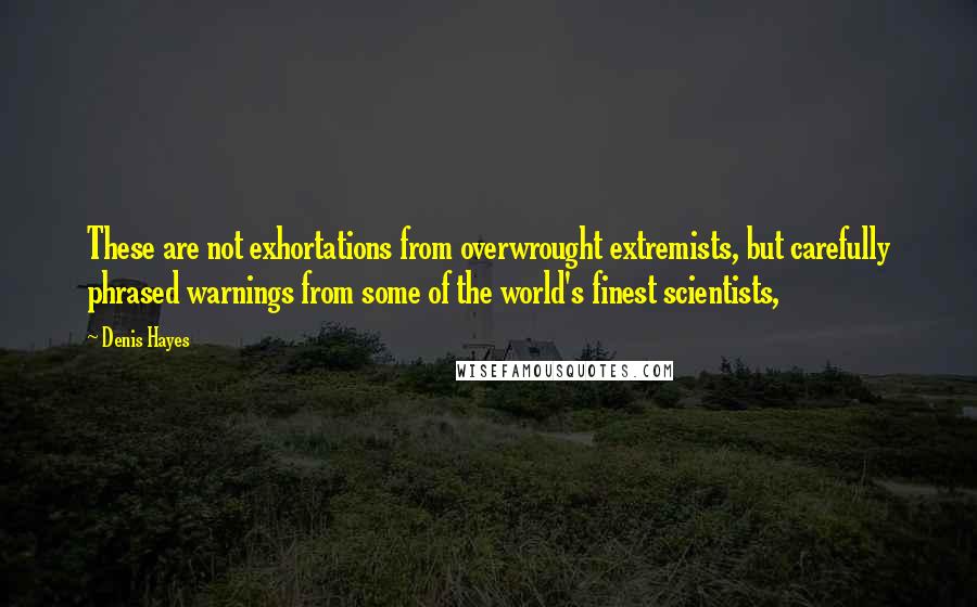 Denis Hayes Quotes: These are not exhortations from overwrought extremists, but carefully phrased warnings from some of the world's finest scientists,