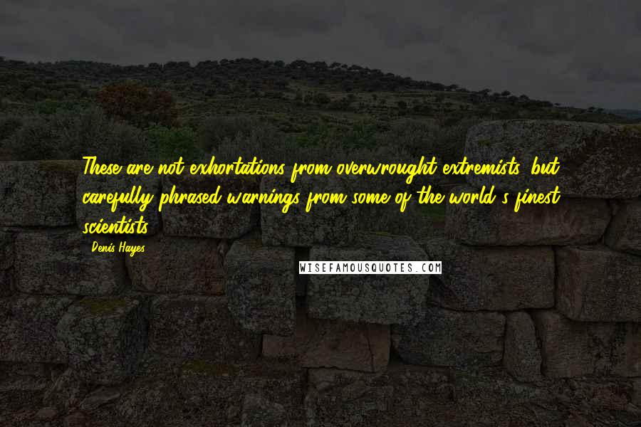 Denis Hayes Quotes: These are not exhortations from overwrought extremists, but carefully phrased warnings from some of the world's finest scientists,