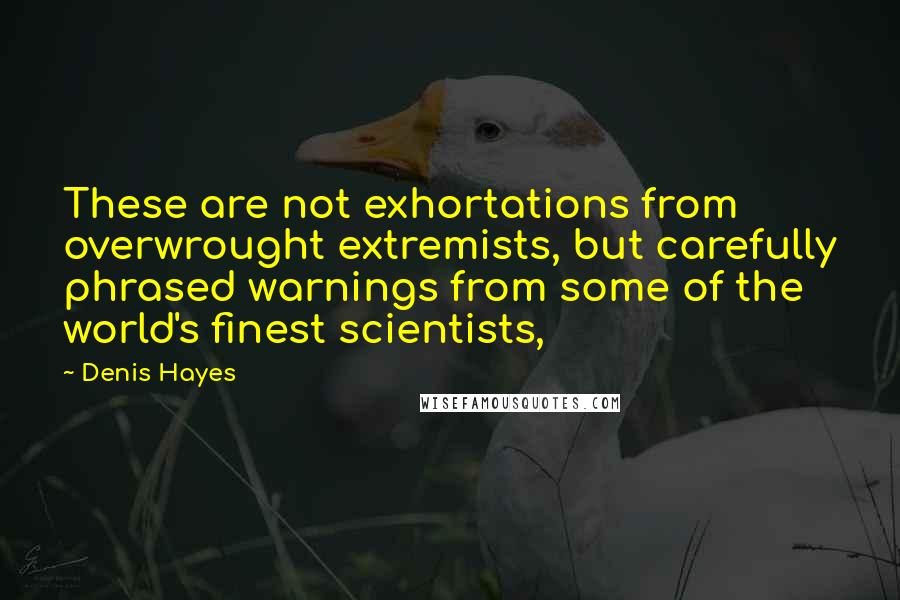 Denis Hayes Quotes: These are not exhortations from overwrought extremists, but carefully phrased warnings from some of the world's finest scientists,