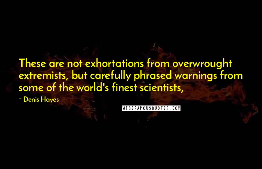 Denis Hayes Quotes: These are not exhortations from overwrought extremists, but carefully phrased warnings from some of the world's finest scientists,