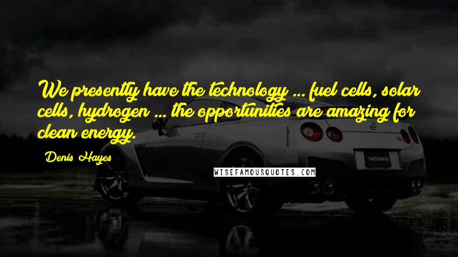 Denis Hayes Quotes: We presently have the technology ... fuel cells, solar cells, hydrogen ... the opportunities are amazing for clean energy.