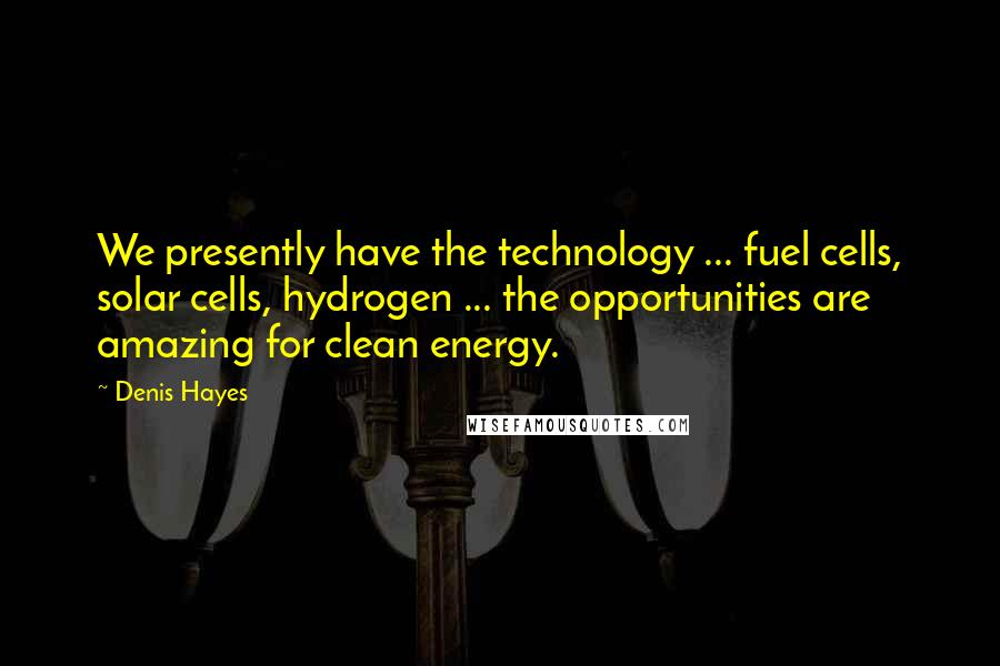 Denis Hayes Quotes: We presently have the technology ... fuel cells, solar cells, hydrogen ... the opportunities are amazing for clean energy.