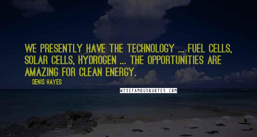 Denis Hayes Quotes: We presently have the technology ... fuel cells, solar cells, hydrogen ... the opportunities are amazing for clean energy.