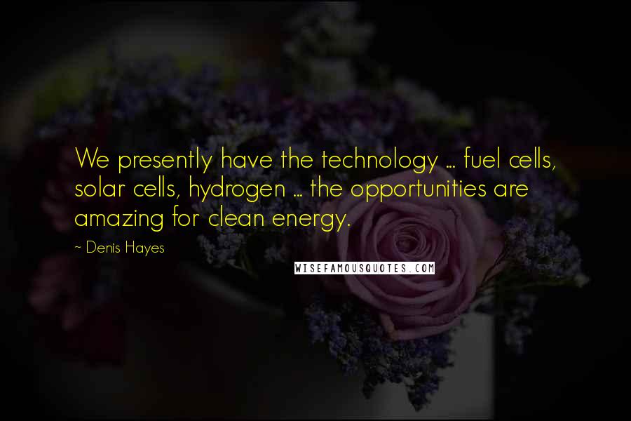 Denis Hayes Quotes: We presently have the technology ... fuel cells, solar cells, hydrogen ... the opportunities are amazing for clean energy.