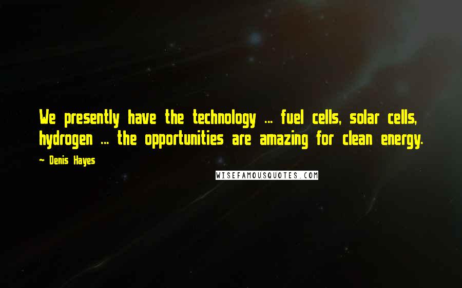 Denis Hayes Quotes: We presently have the technology ... fuel cells, solar cells, hydrogen ... the opportunities are amazing for clean energy.