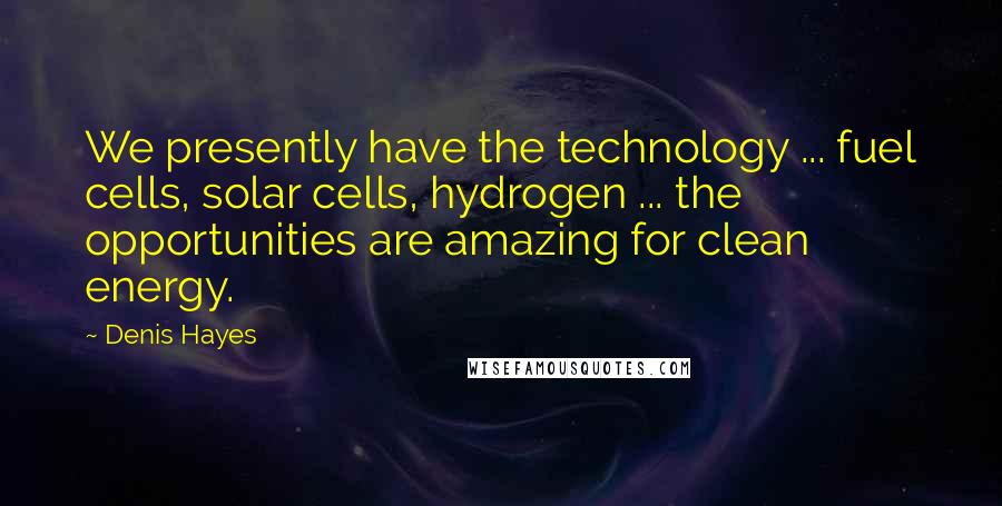 Denis Hayes Quotes: We presently have the technology ... fuel cells, solar cells, hydrogen ... the opportunities are amazing for clean energy.