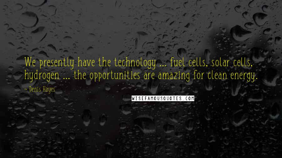 Denis Hayes Quotes: We presently have the technology ... fuel cells, solar cells, hydrogen ... the opportunities are amazing for clean energy.