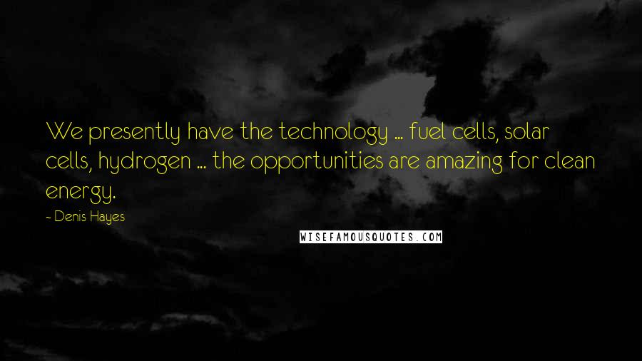 Denis Hayes Quotes: We presently have the technology ... fuel cells, solar cells, hydrogen ... the opportunities are amazing for clean energy.