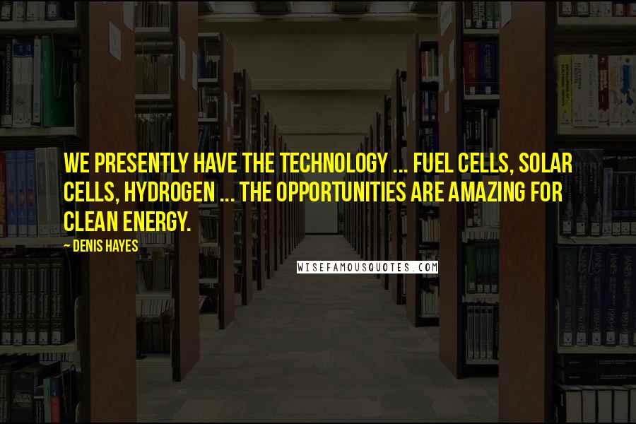 Denis Hayes Quotes: We presently have the technology ... fuel cells, solar cells, hydrogen ... the opportunities are amazing for clean energy.