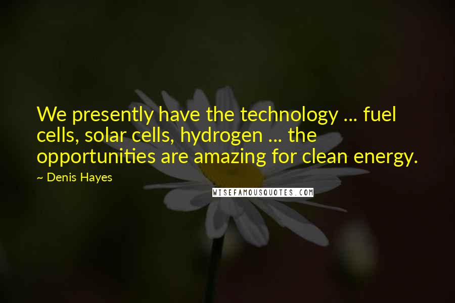 Denis Hayes Quotes: We presently have the technology ... fuel cells, solar cells, hydrogen ... the opportunities are amazing for clean energy.