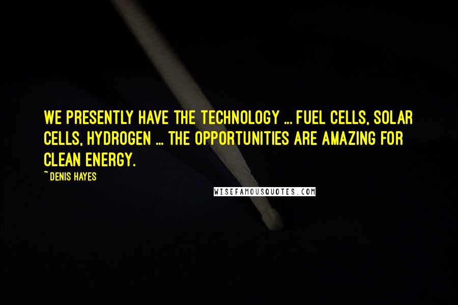 Denis Hayes Quotes: We presently have the technology ... fuel cells, solar cells, hydrogen ... the opportunities are amazing for clean energy.