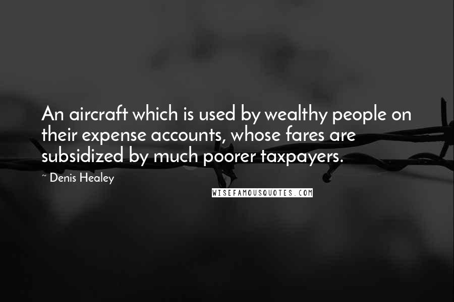 Denis Healey Quotes: An aircraft which is used by wealthy people on their expense accounts, whose fares are subsidized by much poorer taxpayers.