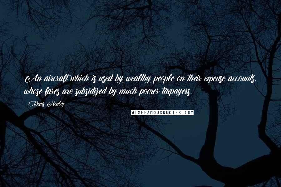 Denis Healey Quotes: An aircraft which is used by wealthy people on their expense accounts, whose fares are subsidized by much poorer taxpayers.