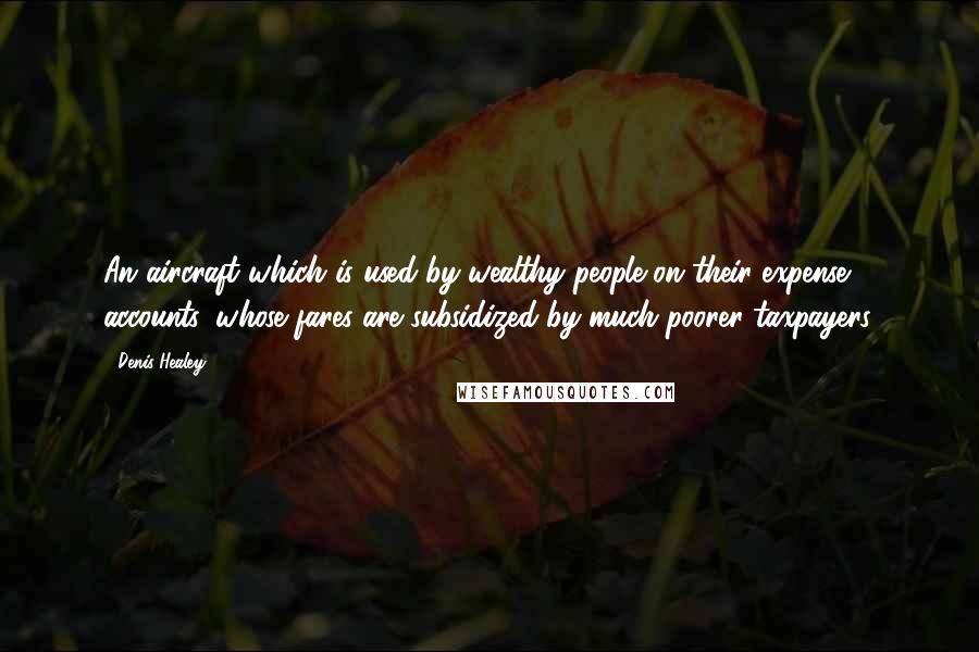 Denis Healey Quotes: An aircraft which is used by wealthy people on their expense accounts, whose fares are subsidized by much poorer taxpayers.