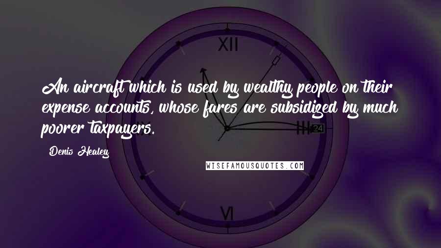 Denis Healey Quotes: An aircraft which is used by wealthy people on their expense accounts, whose fares are subsidized by much poorer taxpayers.