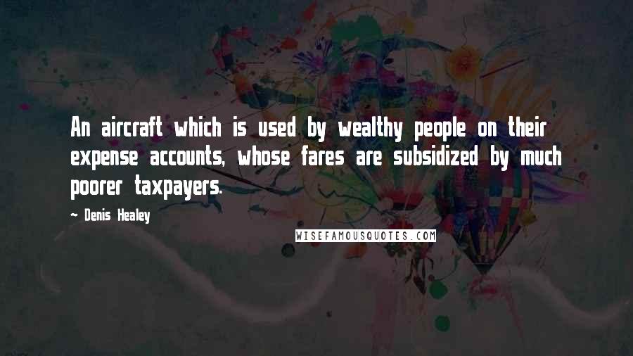 Denis Healey Quotes: An aircraft which is used by wealthy people on their expense accounts, whose fares are subsidized by much poorer taxpayers.