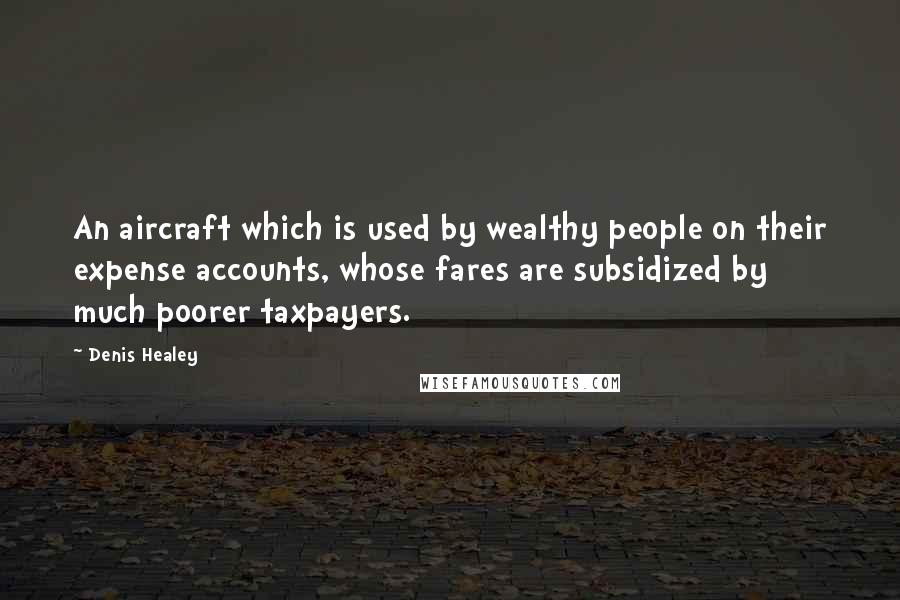 Denis Healey Quotes: An aircraft which is used by wealthy people on their expense accounts, whose fares are subsidized by much poorer taxpayers.