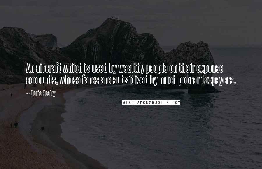 Denis Healey Quotes: An aircraft which is used by wealthy people on their expense accounts, whose fares are subsidized by much poorer taxpayers.