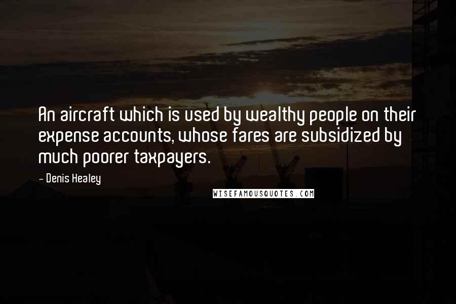 Denis Healey Quotes: An aircraft which is used by wealthy people on their expense accounts, whose fares are subsidized by much poorer taxpayers.