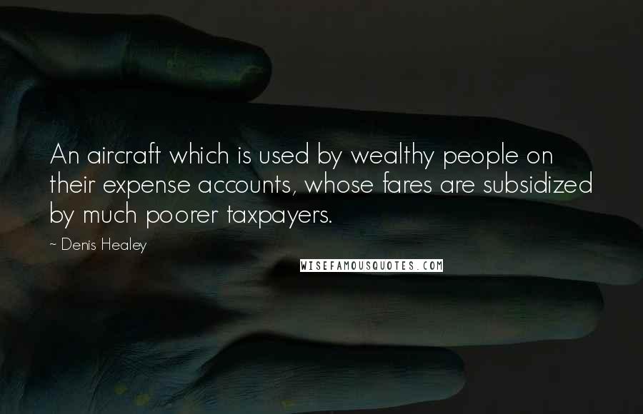 Denis Healey Quotes: An aircraft which is used by wealthy people on their expense accounts, whose fares are subsidized by much poorer taxpayers.