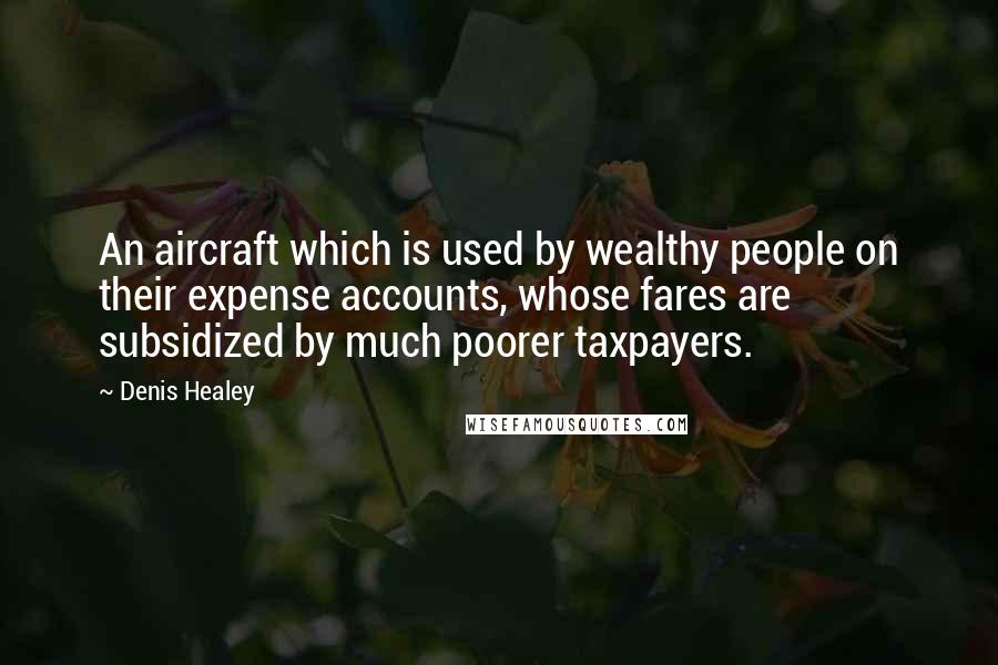 Denis Healey Quotes: An aircraft which is used by wealthy people on their expense accounts, whose fares are subsidized by much poorer taxpayers.