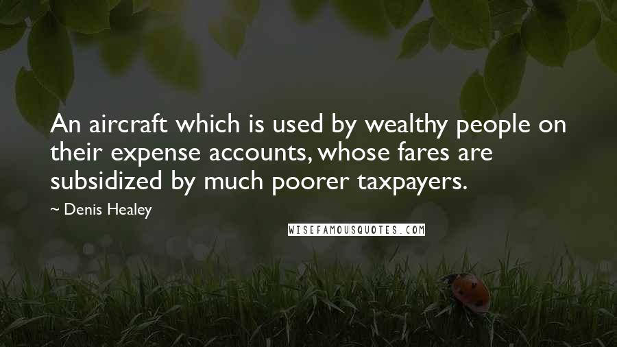 Denis Healey Quotes: An aircraft which is used by wealthy people on their expense accounts, whose fares are subsidized by much poorer taxpayers.