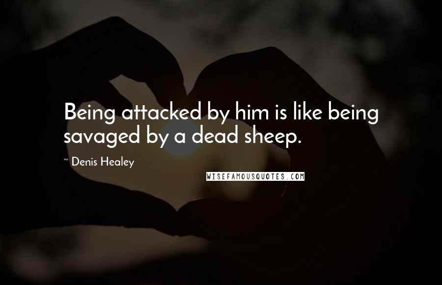 Denis Healey Quotes: Being attacked by him is like being savaged by a dead sheep.