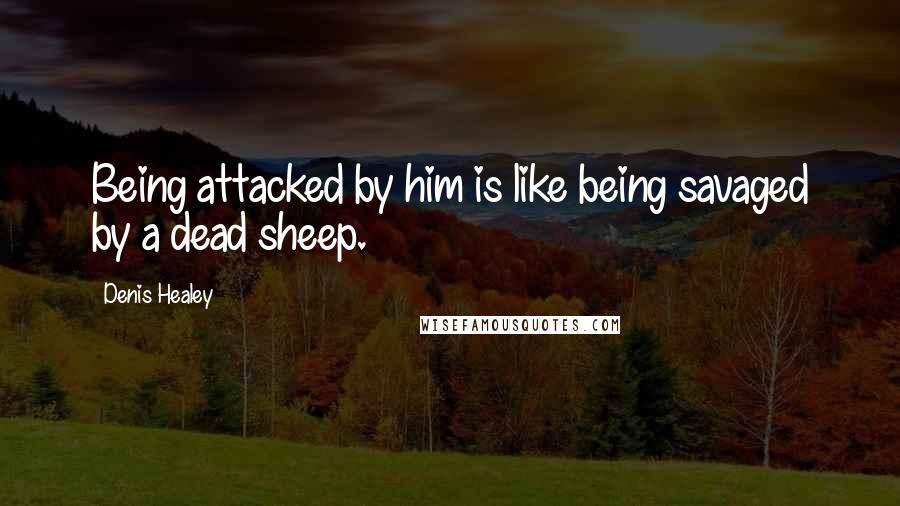 Denis Healey Quotes: Being attacked by him is like being savaged by a dead sheep.