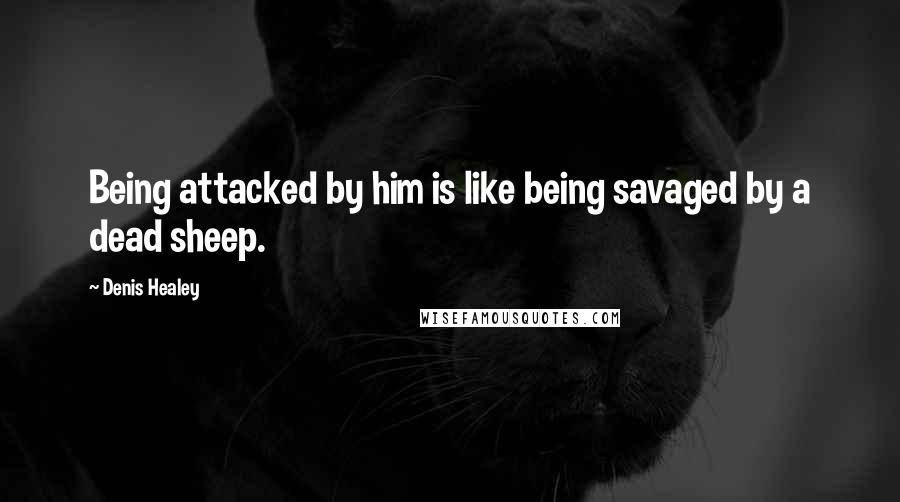 Denis Healey Quotes: Being attacked by him is like being savaged by a dead sheep.