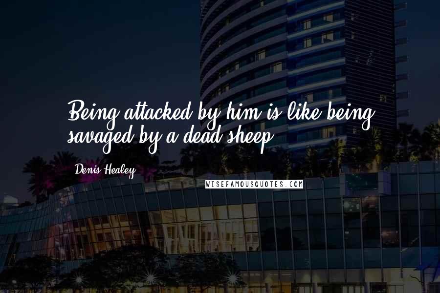 Denis Healey Quotes: Being attacked by him is like being savaged by a dead sheep.