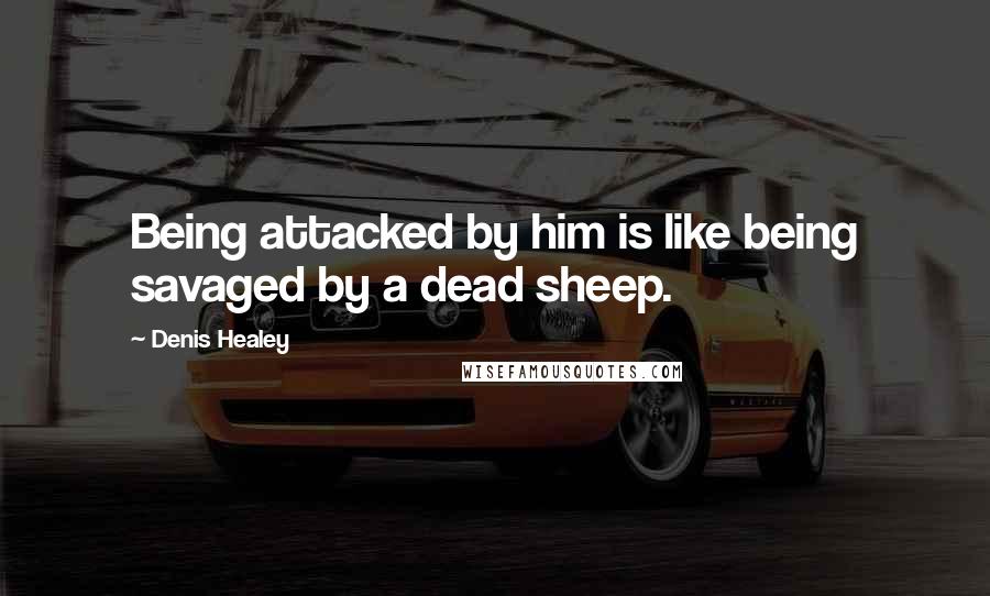 Denis Healey Quotes: Being attacked by him is like being savaged by a dead sheep.