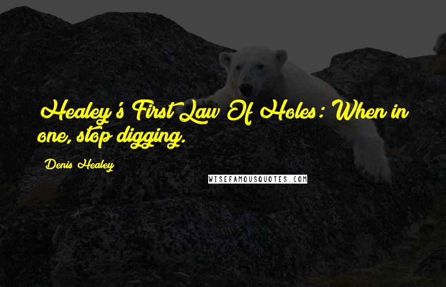 Denis Healey Quotes: Healey's First Law Of Holes: When in one, stop digging.