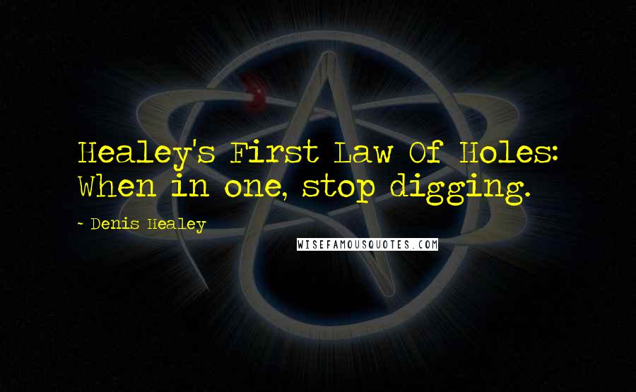 Denis Healey Quotes: Healey's First Law Of Holes: When in one, stop digging.