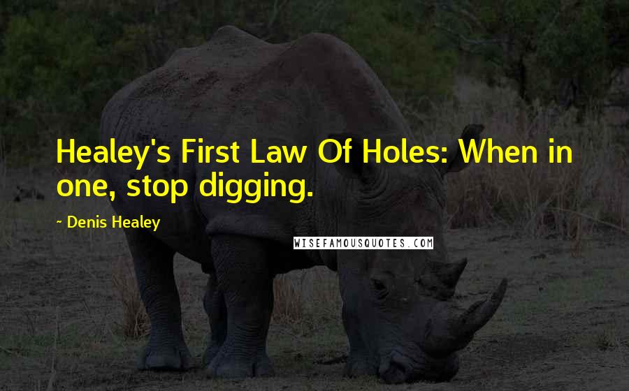 Denis Healey Quotes: Healey's First Law Of Holes: When in one, stop digging.