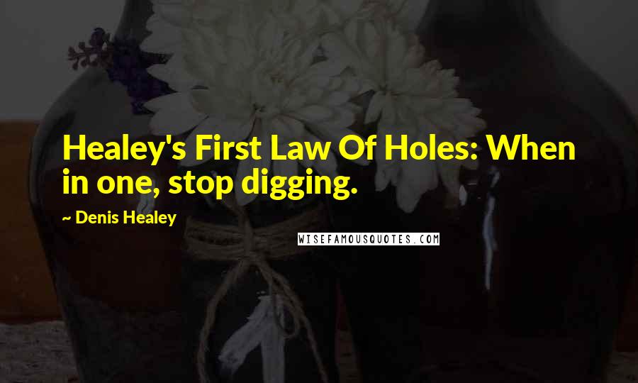 Denis Healey Quotes: Healey's First Law Of Holes: When in one, stop digging.