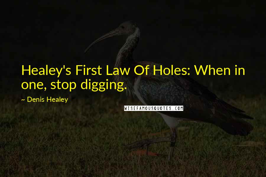 Denis Healey Quotes: Healey's First Law Of Holes: When in one, stop digging.