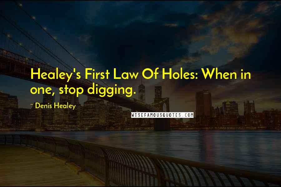 Denis Healey Quotes: Healey's First Law Of Holes: When in one, stop digging.