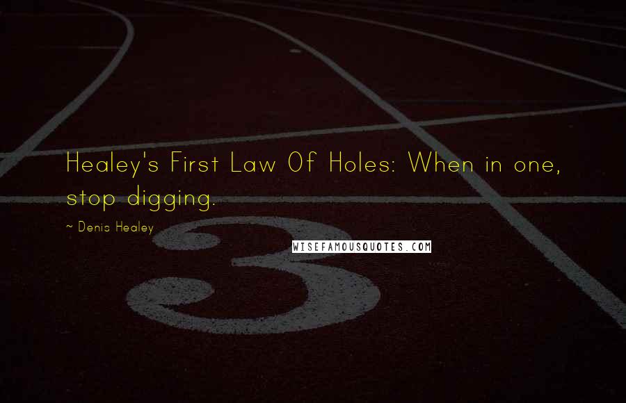 Denis Healey Quotes: Healey's First Law Of Holes: When in one, stop digging.