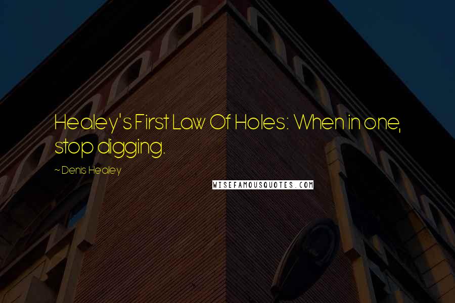 Denis Healey Quotes: Healey's First Law Of Holes: When in one, stop digging.