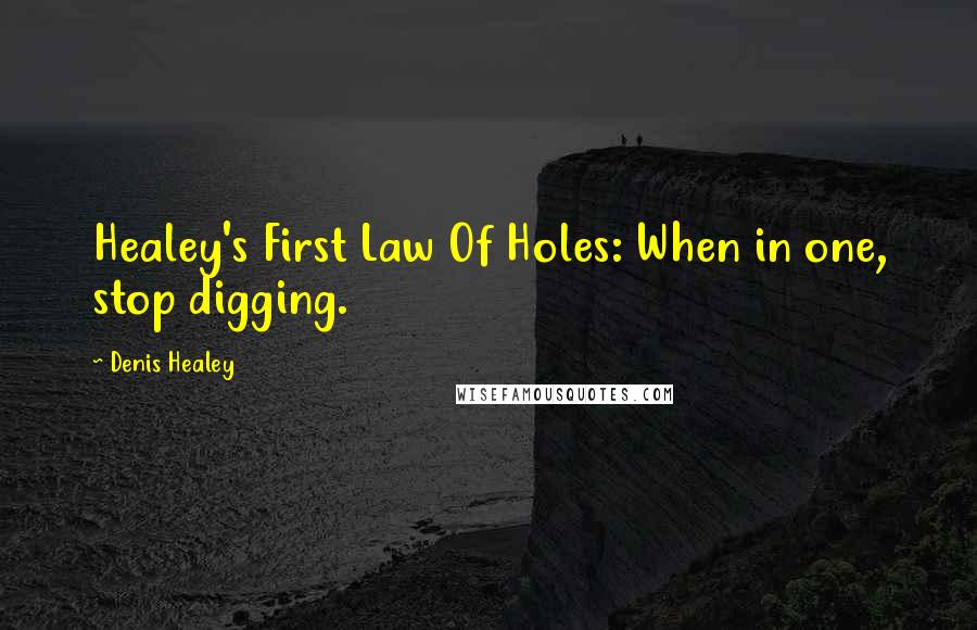 Denis Healey Quotes: Healey's First Law Of Holes: When in one, stop digging.