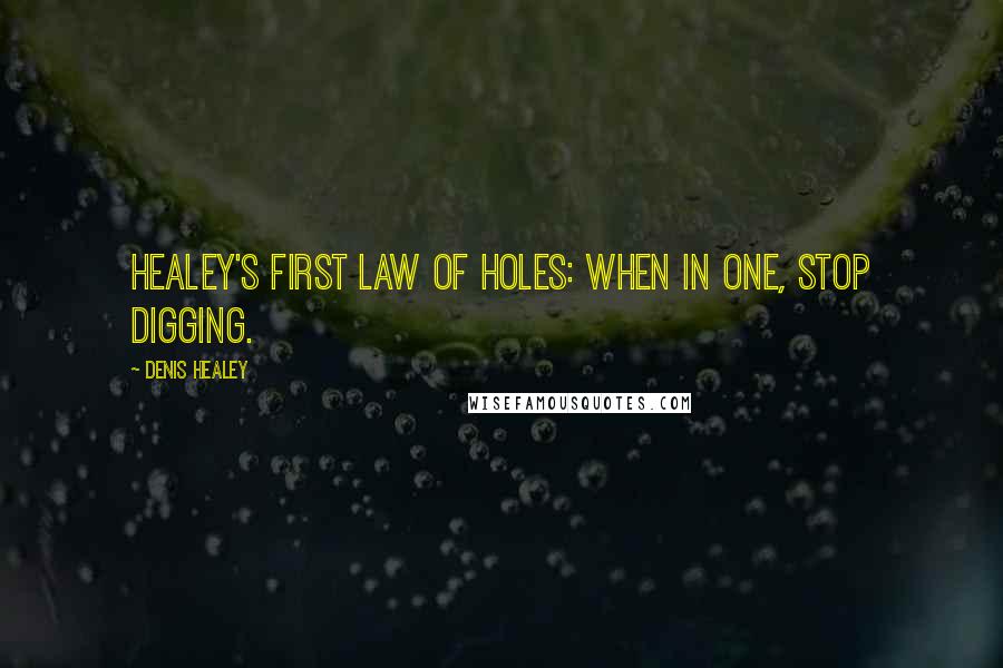 Denis Healey Quotes: Healey's First Law Of Holes: When in one, stop digging.